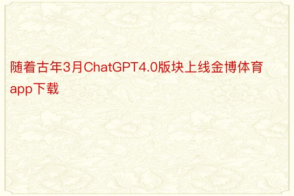 随着古年3月ChatGPT4.0版块上线金博体育app下载