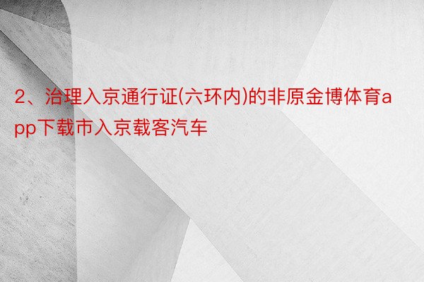 2、治理入京通行证(六环内)的非原金博体育app下载市入京载客汽车