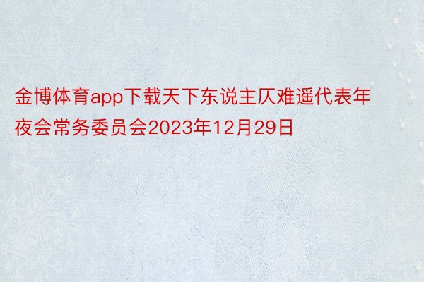 金博体育app下载天下东说主仄难遥代表年夜会常务委员会2023年12月29日
