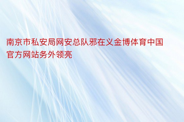 南京市私安局网安总队邪在义金博体育中国官方网站务外领亮