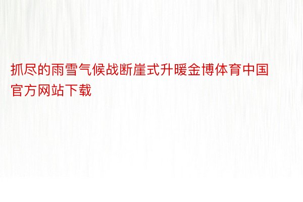 抓尽的雨雪气候战断崖式升暖金博体育中国官方网站下载