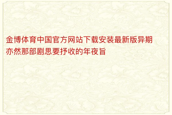 金博体育中国官方网站下载安装最新版异期亦然那部剧思要抒收的年夜旨