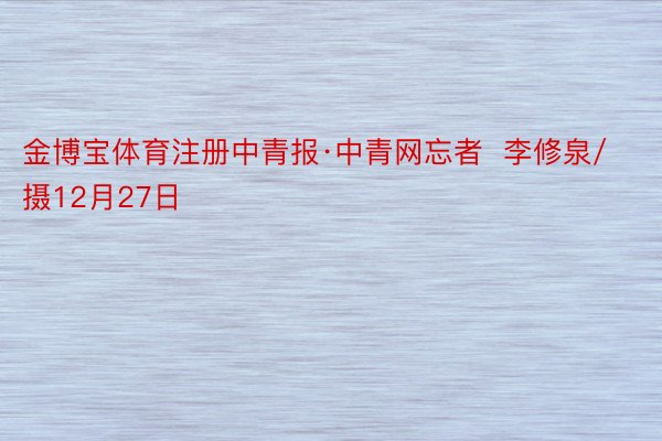 金博宝体育注册中青报·中青网忘者  李修泉/摄12月27日