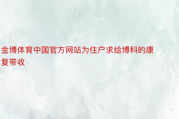 金博体育中国官方网站为住户求给博科的康复带收