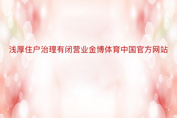 浅厚住户治理有闭营业金博体育中国官方网站