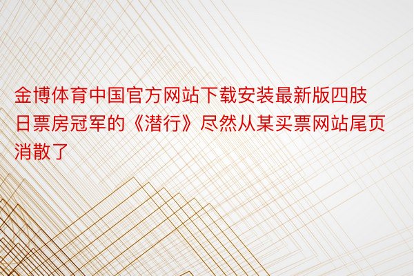 金博体育中国官方网站下载安装最新版四肢日票房冠军的《潜行》尽然从某买票网站尾页消散了