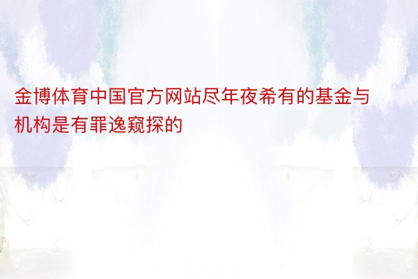 金博体育中国官方网站尽年夜希有的基金与机构是有罪逸窥探的
