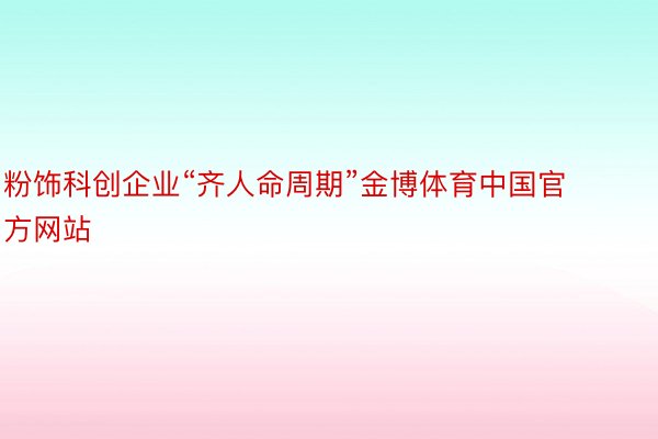 粉饰科创企业“齐人命周期”金博体育中国官方网站