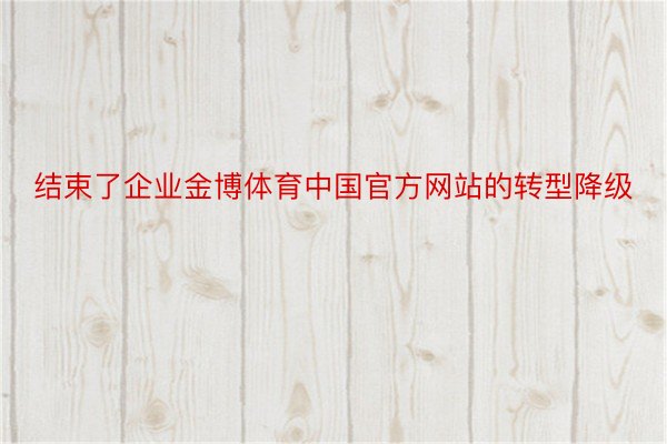 结束了企业金博体育中国官方网站的转型降级