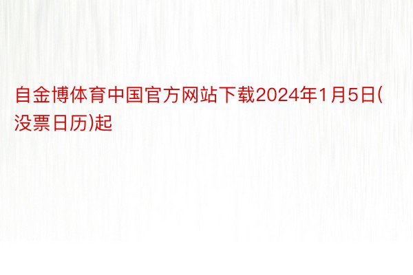 自金博体育中国官方网站下载2024年1月5日(没票日历)起