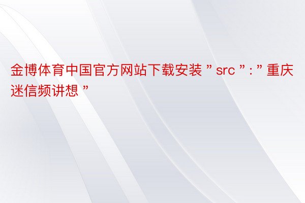 金博体育中国官方网站下载安装＂src＂:＂重庆迷信频讲想＂