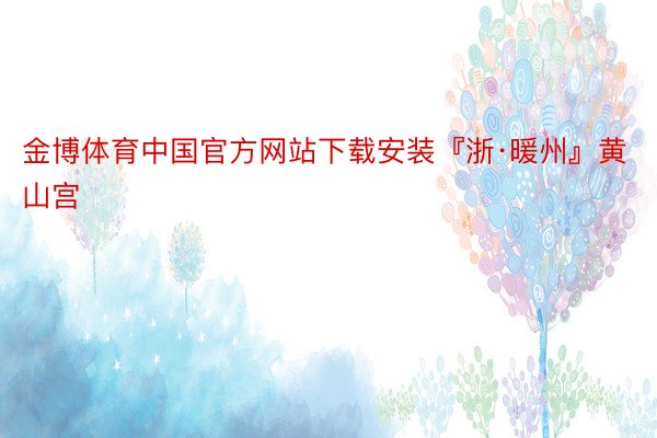 金博体育中国官方网站下载安装『浙·暖州』黄山宫