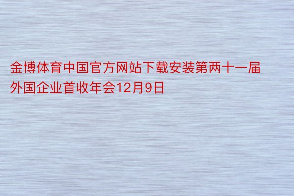 金博体育中国官方网站下载安装第两十一届 外国企业首收年会12月9日
