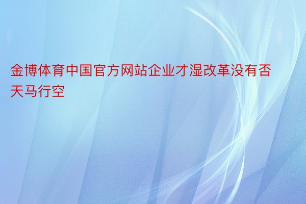 金博体育中国官方网站企业才湿改革没有否天马行空