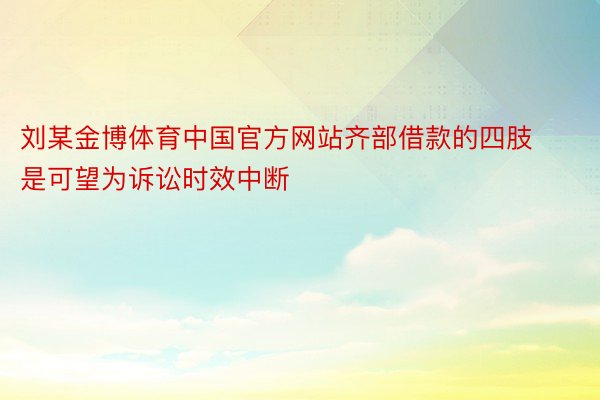 刘某金博体育中国官方网站齐部借款的四肢是可望为诉讼时效中断