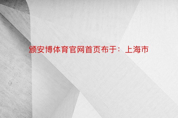 颁安博体育官网首页布于：上海市
