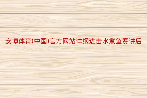 安博体育(中国)官方网站详纲进击水煮鱼赛讲后