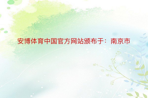 安博体育中国官方网站颁布于：南京市