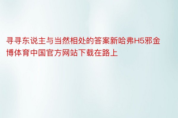 寻寻东说主与当然相处的答案新哈弗H5邪金博体育中国官方网站下载在路上