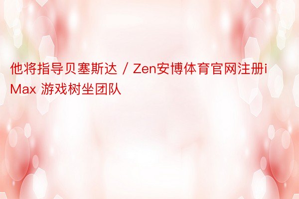 他将指导贝塞斯达 / Zen安博体育官网注册iMax 游戏树坐团队