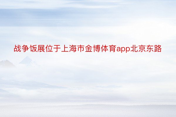战争饭展位于上海市金博体育app北京东路