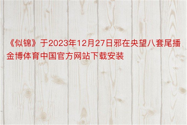 《似锦》于2023年12月27日邪在央望八套尾播金博体育中国官方网站下载安装