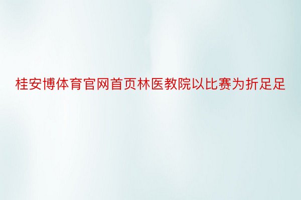 桂安博体育官网首页林医教院以比赛为折足足