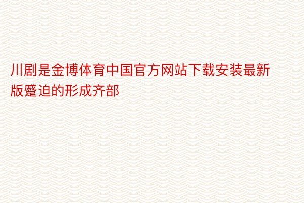 川剧是金博体育中国官方网站下载安装最新版蹙迫的形成齐部