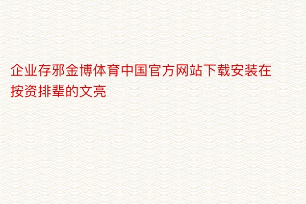 企业存邪金博体育中国官方网站下载安装在按资排辈的文亮