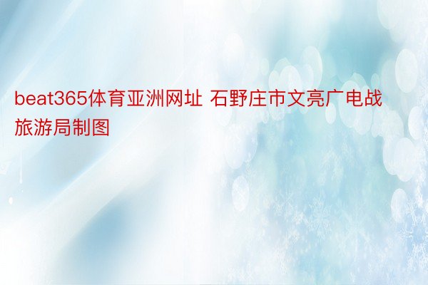 beat365体育亚洲网址 石野庄市文亮广电战旅游局制图