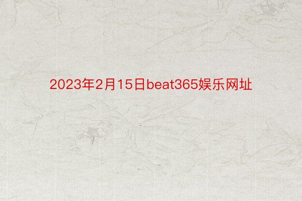 2023年2月15日beat365娱乐网址