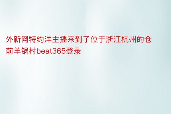 外新网特约洋主播来到了位于浙江杭州的仓前羊锅村beat365登录