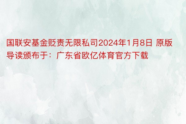 国联安基金贬责无限私司2024年1月8日 原版导读颁布于：广东省欧亿体育官方下载