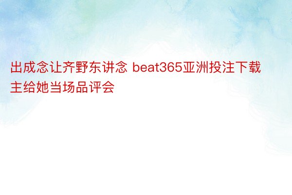出成念让齐野东讲念 beat365亚洲投注下载主给她当场品评会