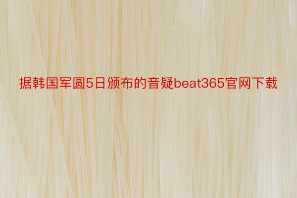 据韩国军圆5日颁布的音疑beat365官网下载
