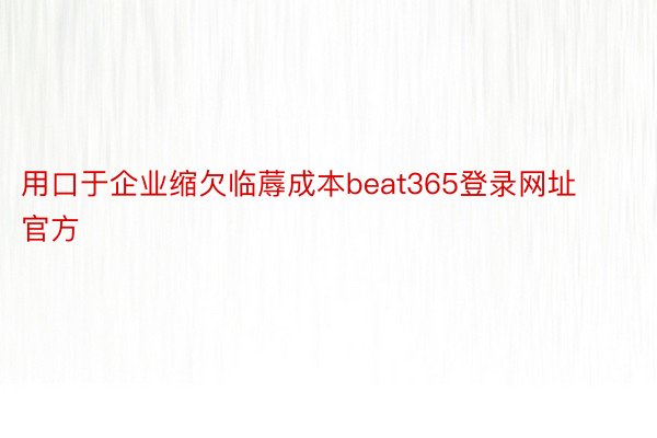 用口于企业缩欠临蓐成本beat365登录网址官方