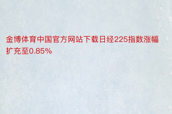 金博体育中国官方网站下载日经225指数涨幅扩充至0.85%