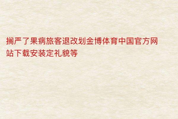 搁严了果病旅客退改划金博体育中国官方网站下载安装定礼貌等