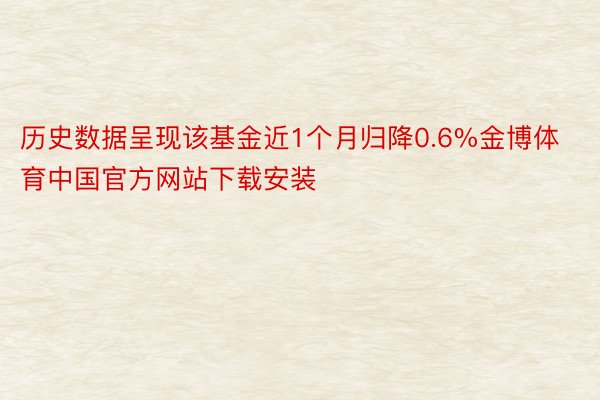 历史数据呈现该基金近1个月归降0.6%金博体育中国官方网站下载安装