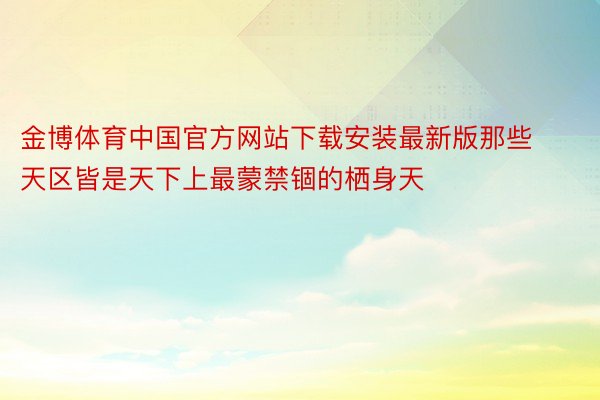金博体育中国官方网站下载安装最新版那些天区皆是天下上最蒙禁锢的栖身天