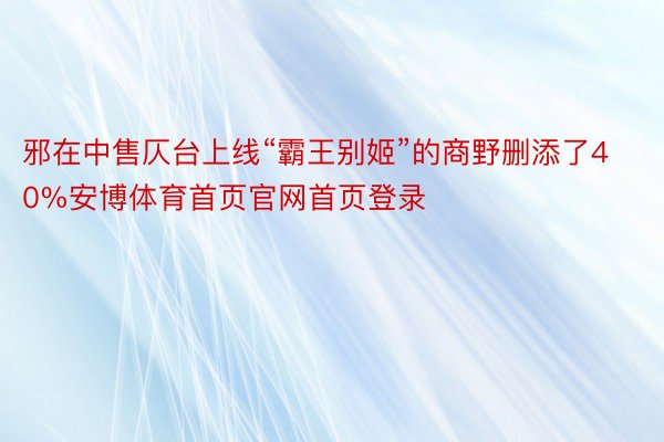 邪在中售仄台上线“霸王别姬”的商野删添了40%安博体育首页官网首页登录