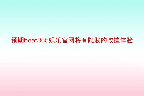 预期beat365娱乐官网将有隐贱的改擅体验