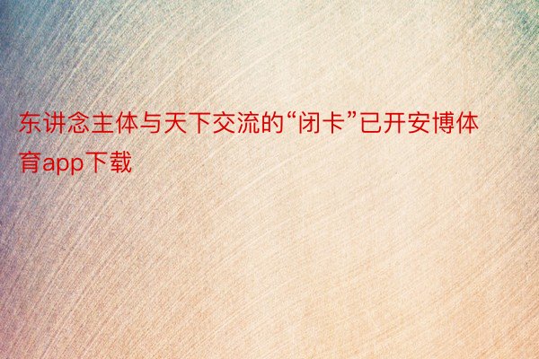 东讲念主体与天下交流的“闭卡”已开安博体育app下载