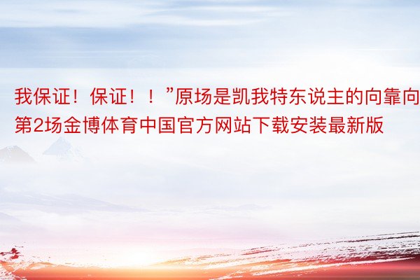 我保证！保证！！”原场是凯我特东说主的向靠向第2场金博体育中国官方网站下载安装最新版