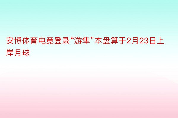 安博体育电竞登录“游隼”本盘算于2月23日上岸月球