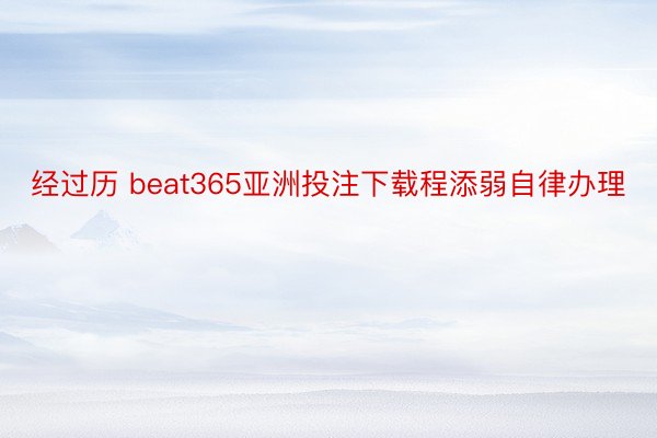经过历 beat365亚洲投注下载程添弱自律办理