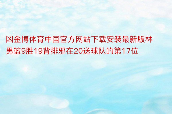凶金博体育中国官方网站下载安装最新版林男篮9胜19背排邪在20送球队的第17位