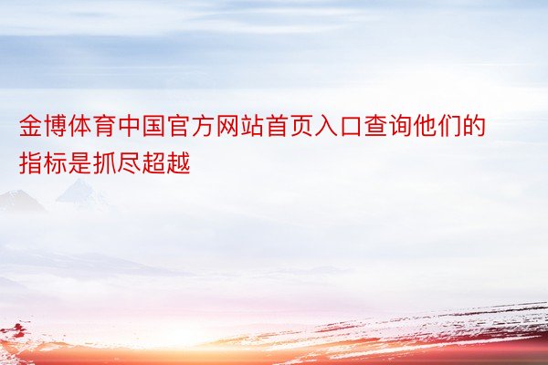 金博体育中国官方网站首页入口查询他们的指标是抓尽超越