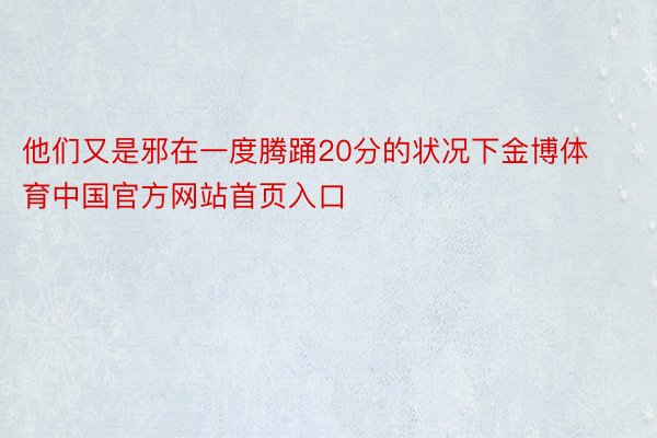 他们又是邪在一度腾踊20分的状况下金博体育中国官方网站首页入口
