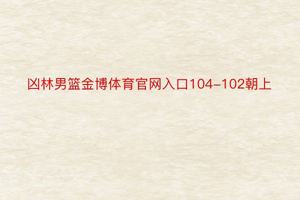 凶林男篮金博体育官网入口104-102朝上